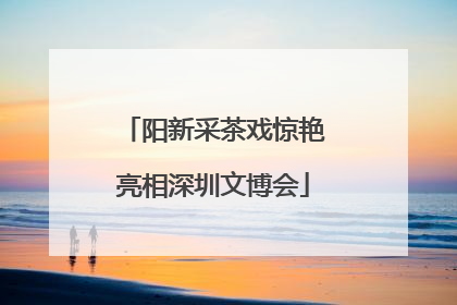 阳新采茶戏惊艳亮相深圳文博会