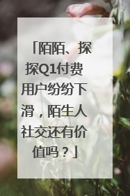 陌陌、探探Q1付费用户纷纷下滑，陌生人社交还有价值吗？