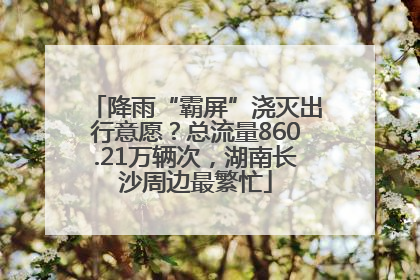 降雨“霸屏”浇灭出行意愿？总流量860.21万辆次，湖南长沙周边最繁忙
