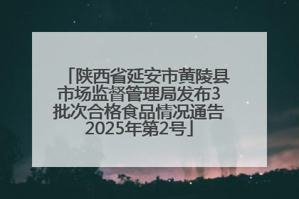 陕西省延安市黄陵县市场监督管理局发布3批次合格食品情况通告2025年第2号