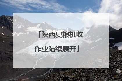 陕西夏粮机收作业陆续展开