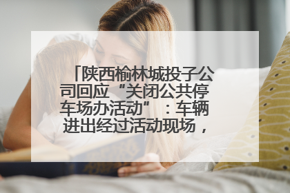 陕西榆林城投子公司回应“关闭公共停车场办活动”：车辆进出经过活动现场，为安全临时关闭
