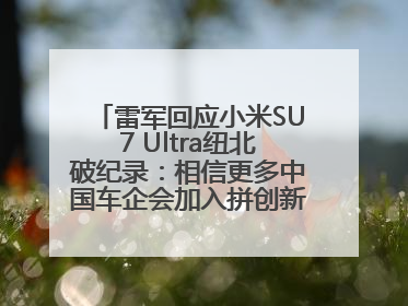 雷军回应小米SU7 Ultra纽北破纪录：相信更多中国车企会加入拼创新的“赛道”