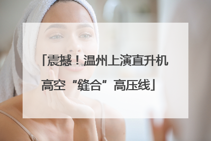震撼！温州上演直升机高空“缝合”高压线
