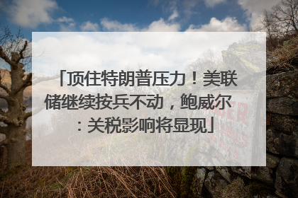 顶住特朗普压力！美联储继续按兵不动，鲍威尔：关税影响将显现