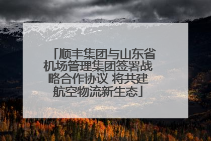 顺丰集团与山东省机场管理集团签署战略合作协议 将共建航空物流新生态
