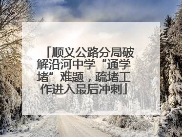 顺义公路分局破解沿河中学“通学堵”难题，疏堵工作进入最后冲刺
