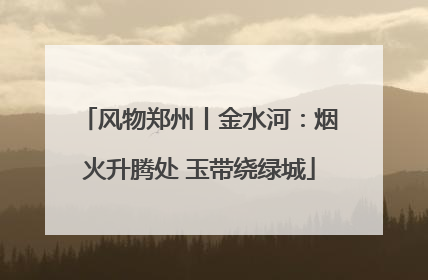 风物郑州丨金水河：烟火升腾处 玉带绕绿城