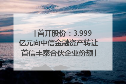 首开股份：3.999亿元向中信金融资产转让首信丰泰合伙企业份额