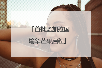 首批孟加拉国输华芒果启程