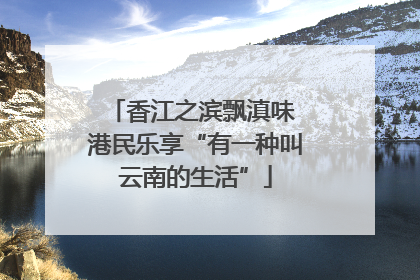 香江之滨飘滇味 港民乐享“有一种叫云南的生活”