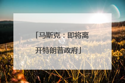 马斯克：即将离开特朗普政府