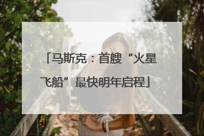 马斯克：首艘“火星飞船”最快明年启程