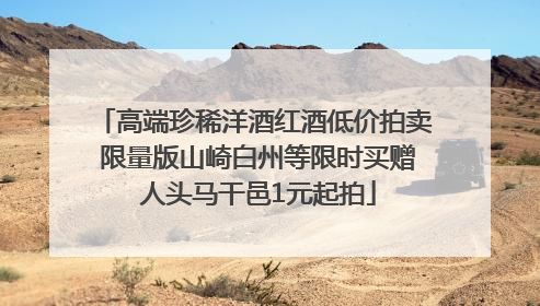 高端珍稀洋酒红酒低价拍卖 限量版山崎白州等限时买赠 人头马干邑1元起拍