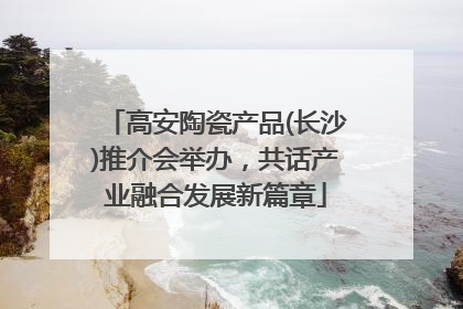 高安陶瓷产品(长沙)推介会举办，共话产业融合发展新篇章