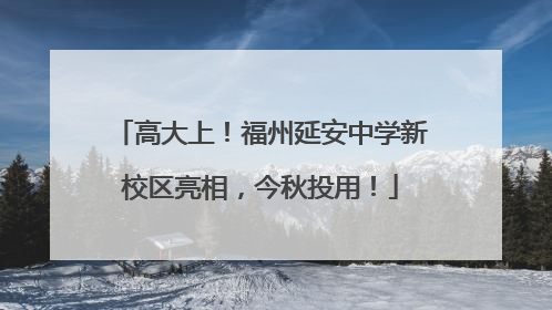 高大上！福州延安中学新校区亮相，今秋投用！