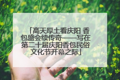 高天厚土看庆阳 香包盛会续传奇——写在第二十届庆阳香包民俗文化节开幕之际