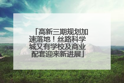 高新三期规划加速落地！丝路科学城又有学校及商业配套迎来新进展