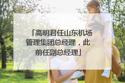 高明君任山东机场管理集团总经理，此前任副总经理