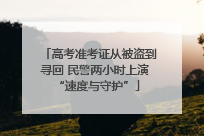 高考准考证从被盗到寻回 民警两小时上演 “速度与守护”
