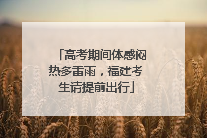 高考期间体感闷热多雷雨，福建考生请提前出行