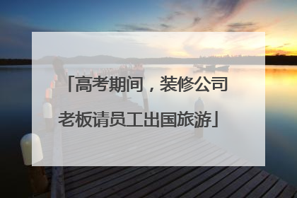 高考期间，装修公司老板请员工出国旅游