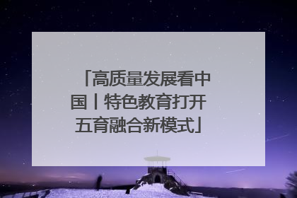 高质量发展看中国丨特色教育打开五育融合新模式