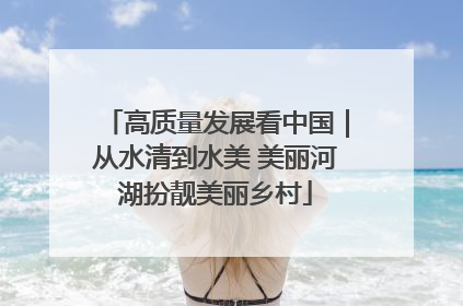 高质量发展看中国｜从水清到水美 美丽河湖扮靓美丽乡村