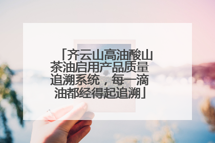 齐云山高油酸山茶油启用产品质量追溯系统，每一滴油都经得起追溯