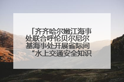 齐齐哈尔嫩江海事处联合呼伦贝尔尼尔基海事处开展省际间“水上交通安全知识进校园”活动