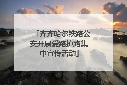 齐齐哈尔铁路公安开展爱路护路集中宣传活动