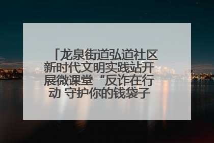 龙泉街道弘道社区新时代文明实践站开展微课堂“反诈在行动 守护你的钱袋子”反诈宣讲活动