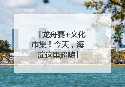 龙舟赛+文化市集！今天，海淀这里超嗨