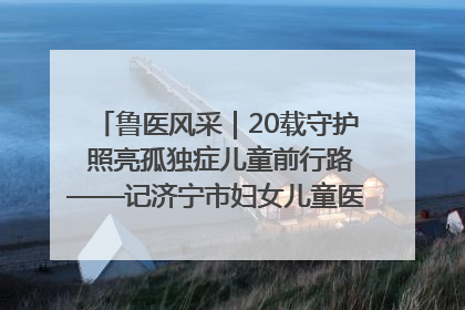 鲁医风采｜20载守护 照亮孤独症儿童前行路——记济宁市妇女儿童医院儿童康复中心主任、副主任技师赵淑珍