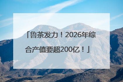 鲁茶发力！2026年综合产值要超200亿！