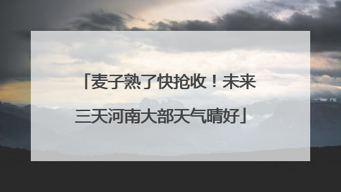 麦子熟了快抢收！未来三天河南大部天气晴好