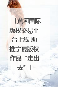 黄河国际版权交易平台上线 助推宁夏版权作品“走出去”