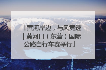 黄河岸边，与风竞速｜黄河口（东营）国际公路自行车赛举行