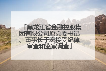 黑龙江省金融控股集团有限公司原党委书记、董事长于宏接受纪律审查和监察调查