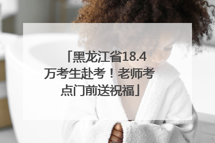 黑龙江省18.4万考生赴考！老师考点门前送祝福