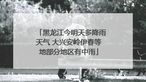 黑龙江今明天多降雨天气 大兴安岭伊春等地部分地区有中雨