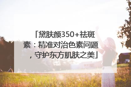 黛肤颜350+祛斑素：精准对治色素问题，守护东方肌肤之美