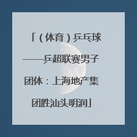 （体育）乒乓球——乒超联赛男子团体：上海地产集团胜汕头明润
