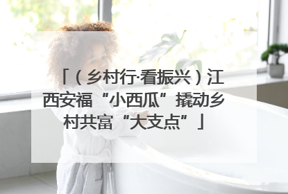 （乡村行·看振兴）江西安福“小西瓜”撬动乡村共富“大支点”