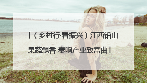 （乡村行·看振兴）江西铅山果蔬飘香 奏响产业致富曲