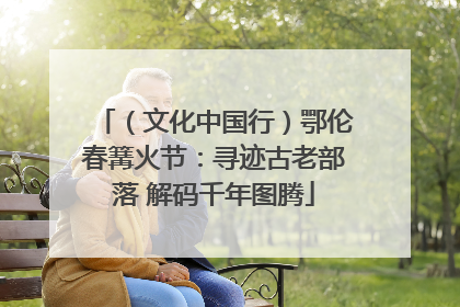 （文化中国行）鄂伦春篝火节：寻迹古老部落 解码千年图腾