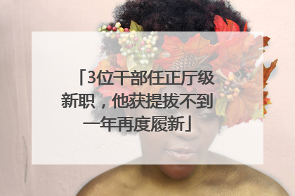 3位干部任正厅级新职，他获提拔不到一年再度履新