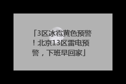 3区冰雹黄色预警！北京13区雷电预警，下班早回家