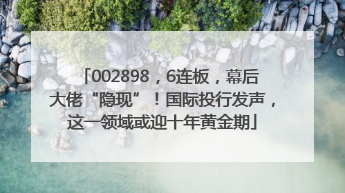 002898，6连板，幕后大佬“隐现”！国际投行发声，这一领域或迎十年黄金期