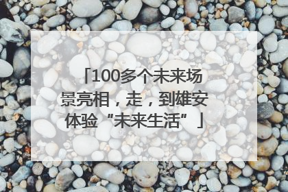 100多个未来场景亮相，走，到雄安体验“未来生活”